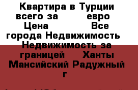 Квартира в Турции всего за 35.000 евро › Цена ­ 35 000 - Все города Недвижимость » Недвижимость за границей   . Ханты-Мансийский,Радужный г.